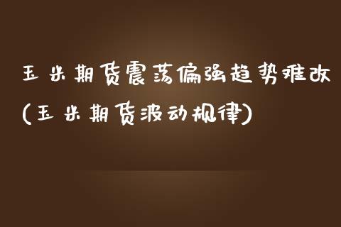 玉米期货震荡偏强趋势难改(玉米期货波动规律)_https://www.boyangwujin.com_恒指直播间_第1张