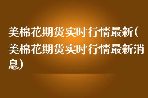 美棉花期货实时行情最新(美棉花期货实时行情最新消息)