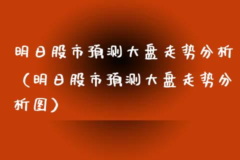 明日股市预测大盘走势分析（明日股市预测大盘走势分析图）