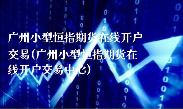 广州小型恒指期货在线开户交易(广州小型恒指期货在线开户交易中心)