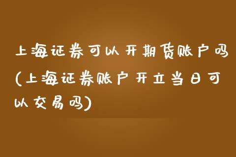 上海证券可以开期货账户吗(上海证券账户开立当日可以交易吗)_https://www.boyangwujin.com_期货直播间_第1张