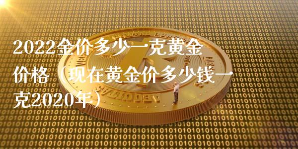 2022金价多少一克黄金价格（现在黄金价多少钱一克2020年）