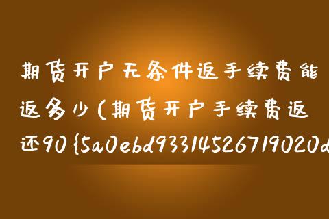 期货开户无条件返手续费能返多少(期货开户手续费返还90%)