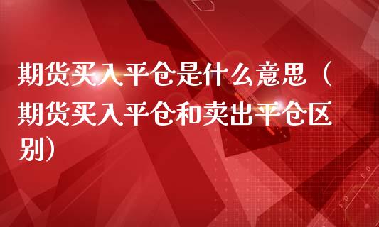 期货买入平仓是什么意思（期货买入平仓和卖出平仓区别）