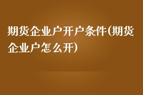 期货企业户开户条件(期货企业户怎么开)_https://www.boyangwujin.com_期货直播间_第1张