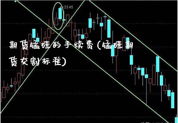 期货锰硅的手续费(锰硅期货交割标准)_https://www.boyangwujin.com_恒指期货_第1张