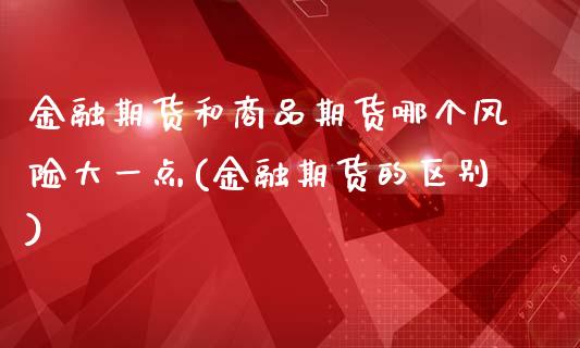 金融期货和商品期货哪个风险大一点(金融期货的区别)_https://www.boyangwujin.com_期货直播间_第1张