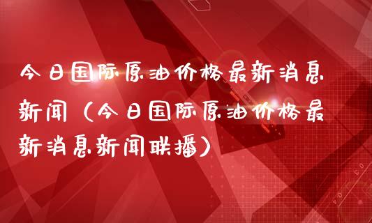 今日国际原油价格最新消息新闻（今日国际原油价格最新消息新闻联播）_https://www.boyangwujin.com_纳指期货_第1张