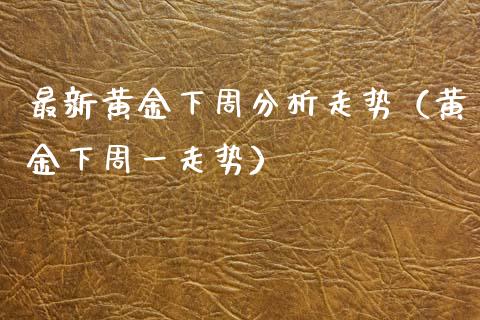 最新黄金下周分析走势（黄金下周一走势）_https://www.boyangwujin.com_期货直播间_第1张