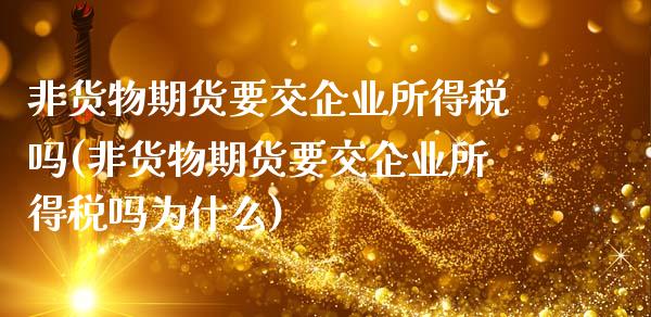 非货物期货要交企业所得税吗(非货物期货要交企业所得税吗为什么)