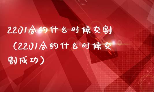 2201合约什么时候交割（2201合约什么时候交割成功）