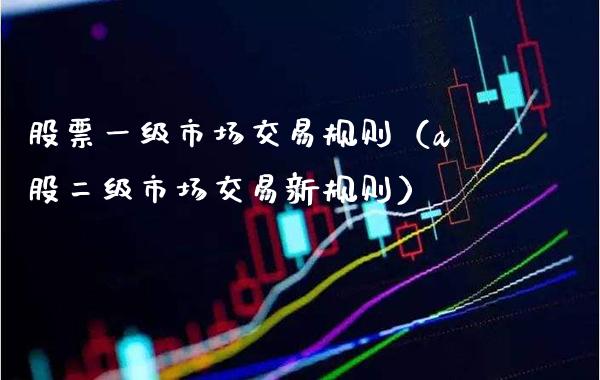 股票一级市场交易规则（a股二级市场交易新规则）_https://www.boyangwujin.com_期货直播间_第1张