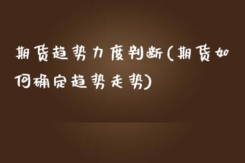 期货趋势力度判断(期货如何确定趋势走势)