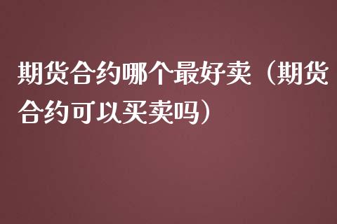 期货合约哪个最好卖（期货合约可以买卖吗）