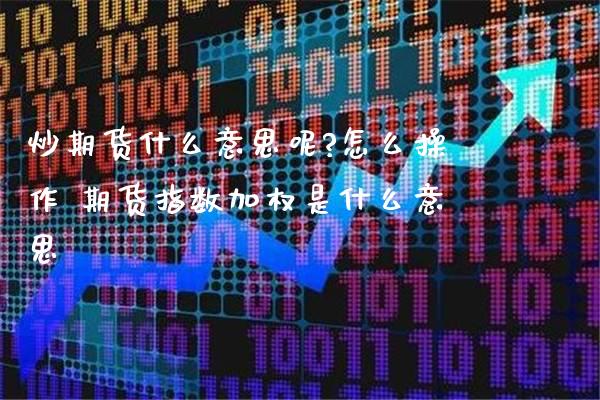 炒期货什么意思呢?怎么操作 期货指数加权是什么意思