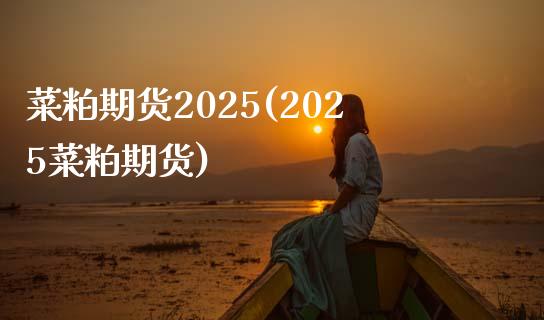 菜粕期货2025(2025菜粕期货)