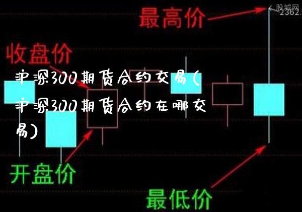 沪深300期货合约交易(沪深300期货合约在哪交易)