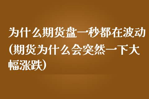 为什么期货盘一秒都在波动(期货为什么会突然一下大幅涨跌)