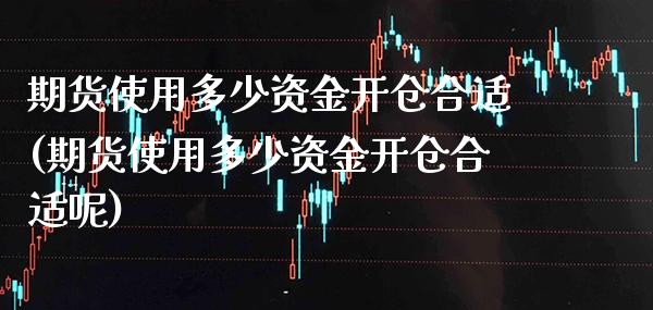 期货使用多少资金开仓合适(期货使用多少资金开仓合适呢)