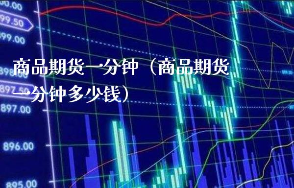 商品期货一分钟（商品期货一分钟多少钱）_https://www.boyangwujin.com_期货直播间_第1张