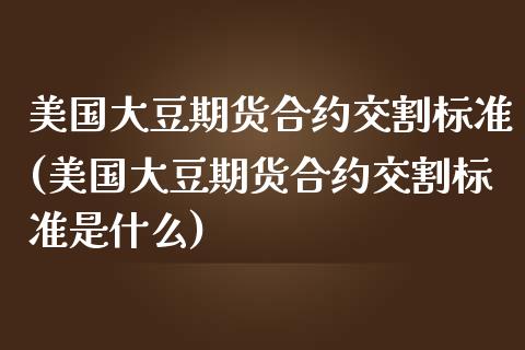 美国大豆期货合约交割标准(美国大豆期货合约交割标准是什么)