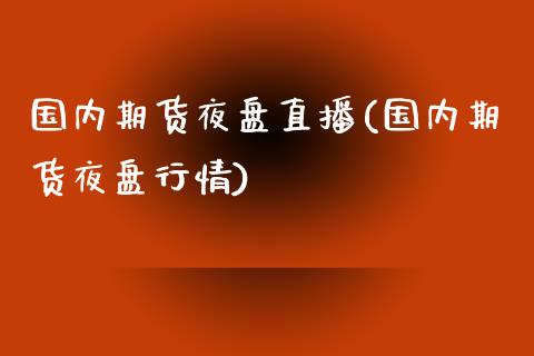 国内期货夜盘直播(国内期货夜盘行情)