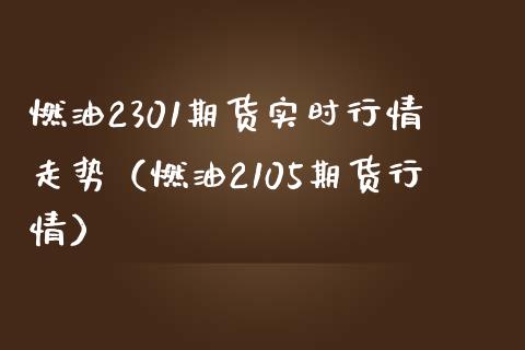 燃油2301期货实时行情走势（燃油2105期货行情）