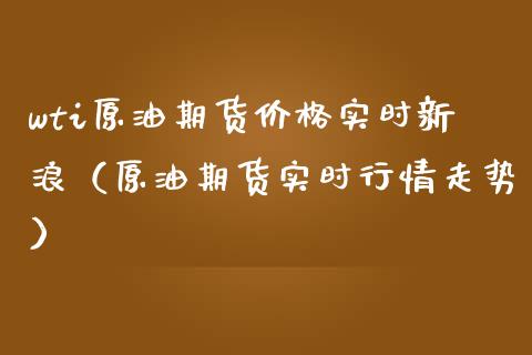 wti原油期货价格实时新浪（原油期货实时行情走势）_https://www.boyangwujin.com_期货直播间_第1张