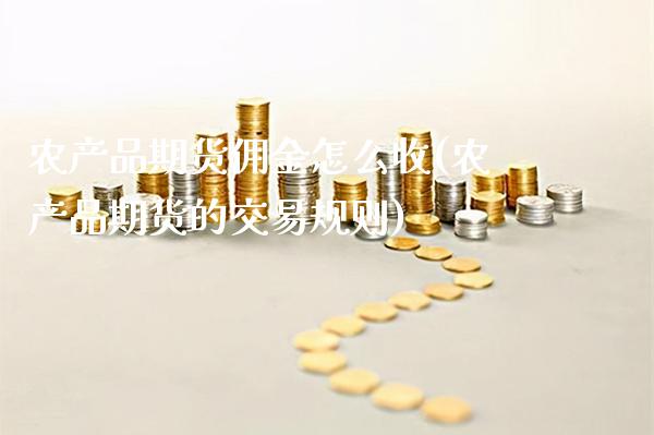 农产品期货佣金怎么收(农产品期货的交易规则)_https://www.boyangwujin.com_原油直播间_第1张