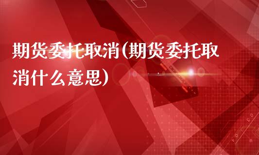 期货委托取消(期货委托取消什么意思)_https://www.boyangwujin.com_期货直播间_第1张