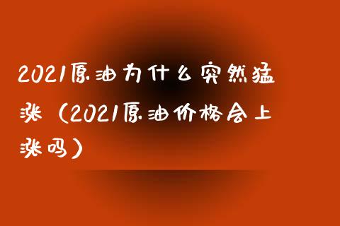 2021原油为什么突然猛涨（2021原油价格会上涨吗）