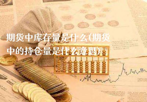 期货中库存量是什么(期货中的持仓量是什么意思)