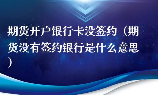 期货开户银行卡没签约（期货没有签约银行是什么意思）_https://www.boyangwujin.com_期货直播间_第1张