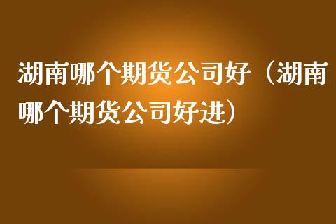 湖南哪个期货公司好（湖南哪个期货公司好进）_https://www.boyangwujin.com_期货直播间_第1张