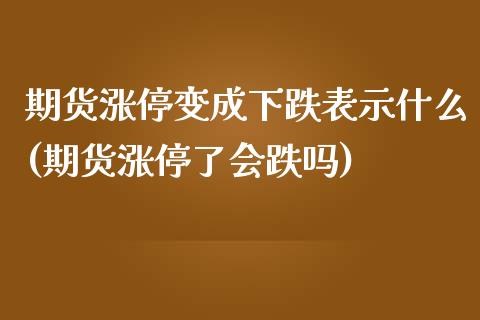 期货涨停变成下跌表示什么(期货涨停了会跌吗)