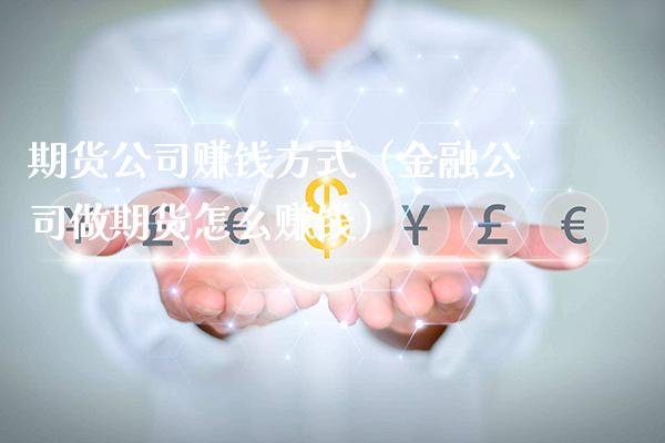 期货公司赚钱方式（金融公司做期货怎么赚钱）