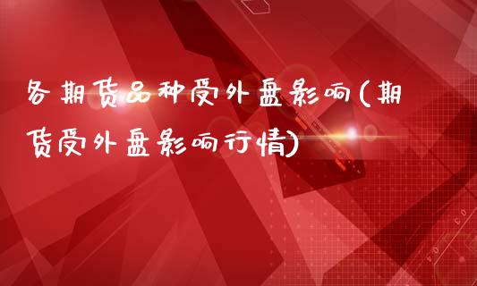 各期货品种受外盘影响(期货受外盘影响行情)_https://www.boyangwujin.com_白银期货_第1张