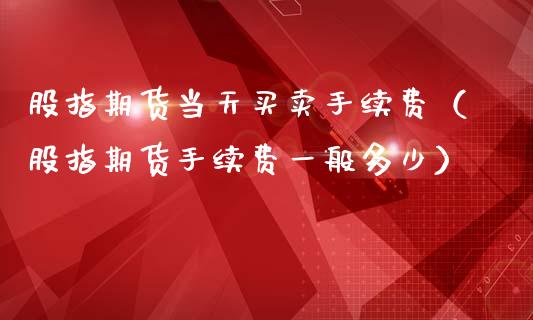 股指期货当天买卖手续费（股指期货手续费一般多少）_https://www.boyangwujin.com_道指期货_第1张