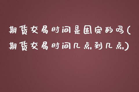 期货交易时间是固定的吗(期货交易时间几点到几点)