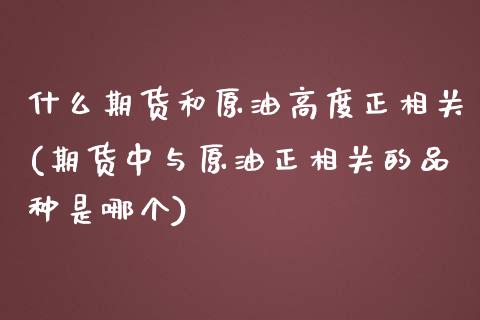 什么期货和原油高度正相关(期货中与原油正相关的品种是哪个)_https://www.boyangwujin.com_道指期货_第1张