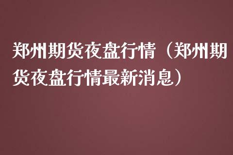 郑州期货夜盘行情（郑州期货夜盘行情最新消息）