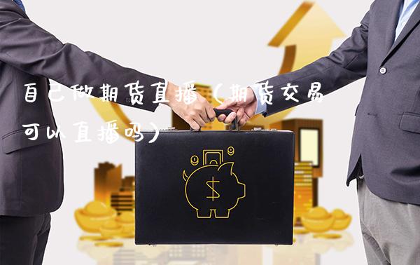 自己做期货直播（期货交易可以直播吗）_https://www.boyangwujin.com_黄金期货_第1张