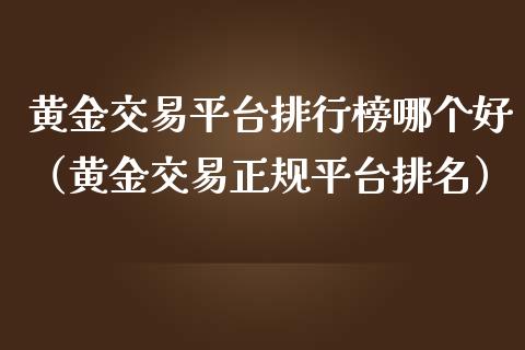 黄金交易平台排行榜哪个好（黄金交易正规平台排名）