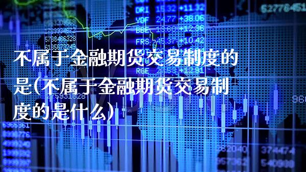 不属于金融期货交易制度的是(不属于金融期货交易制度的是什么)