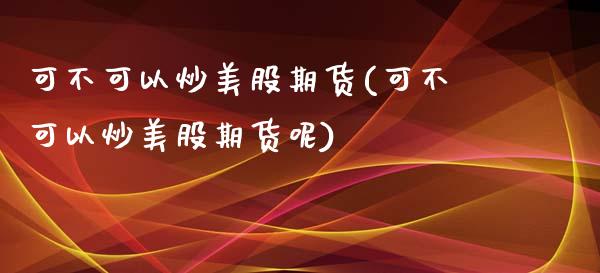 可不可以炒美股期货(可不可以炒美股期货呢)_https://www.boyangwujin.com_期货直播间_第1张