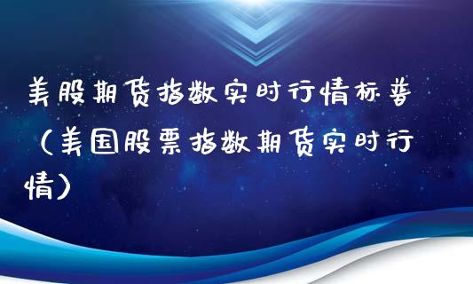 美股期货指数实时行情标普（美国股票指数期货实时行情）