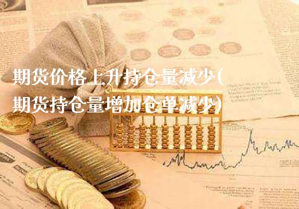 期货价格上升持仓量减少(期货持仓量增加仓单减少)_https://www.boyangwujin.com_期货直播间_第1张