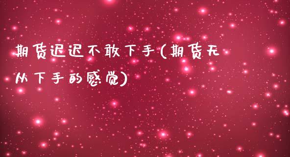 期货迟迟不敢下手(期货无从下手的感觉)_https://www.boyangwujin.com_纳指期货_第1张