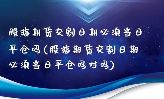 股指期货交割日期必须当日平仓吗(股指期货交割日期必须当日平仓吗对吗)_https://www.boyangwujin.com_期货直播间_第1张