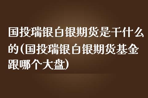 国投瑞银白银期货是干什么的(国投瑞银白银期货基金跟哪个大盘)